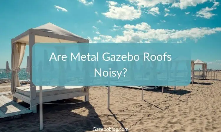 Are Metal Gazebo Roofs Noisy?